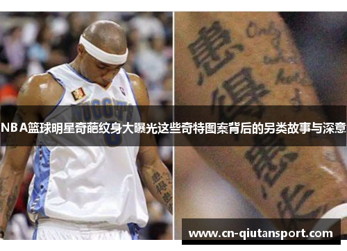 NBA篮球明星奇葩纹身大曝光这些奇特图案背后的另类故事与深意