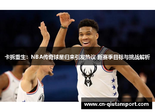 卡拆重生：NBA传奇球星归来引发热议 新赛季目标与挑战解析